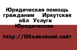 Юридическая помощь гражданам  - Иркутская обл. Услуги » Юридические   